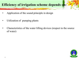 • Application of the sound principle in design
• Utilization of pumping plants
• Characteristics of the water lifting devices (respect to the source
of water)
12
Efficiency of irrigation scheme depends on:
 
