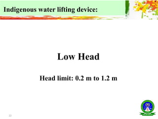 22
Low Head
Head limit: 0.2 m to 1.2 m
Indigenous water lifting device:
 