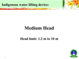 32
Medium Head
Head limit: 1.2 m to 10 m
Indigenous water lifting device:
 