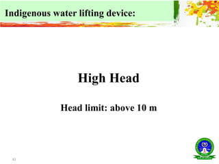 42
High Head
Head limit: above 10 m
Indigenous water lifting device:
 