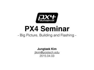 PX4 Seminar
- Big Picture, Building and Flashing -
Jungtaek Kim
jtkim@postech.edu
2015.04.03
 