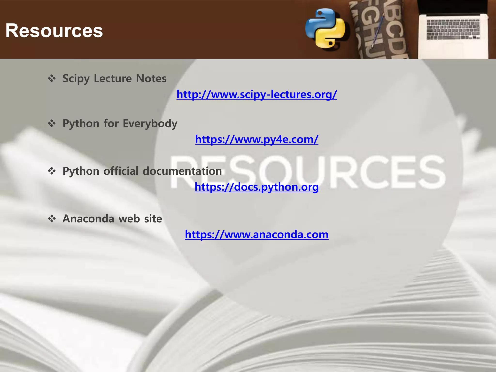 18 Resources  Scipy Lecture Notes http://www.scipy-lectures.org/  Python for Everybody https://www.py4e.com/  Python official documentation https://docs.python.org  Anaconda web site https://www.anaconda.com 