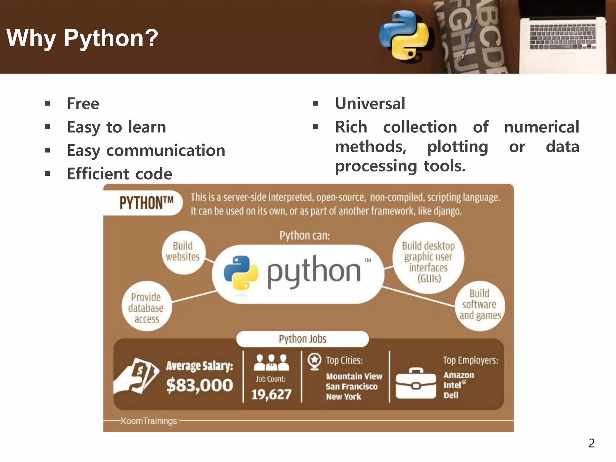 2 Why Python?  Free  Easy to learn  Easy communication  Efficient code  Universal  Rich collection of numerical methods, plotting or data processing tools. 