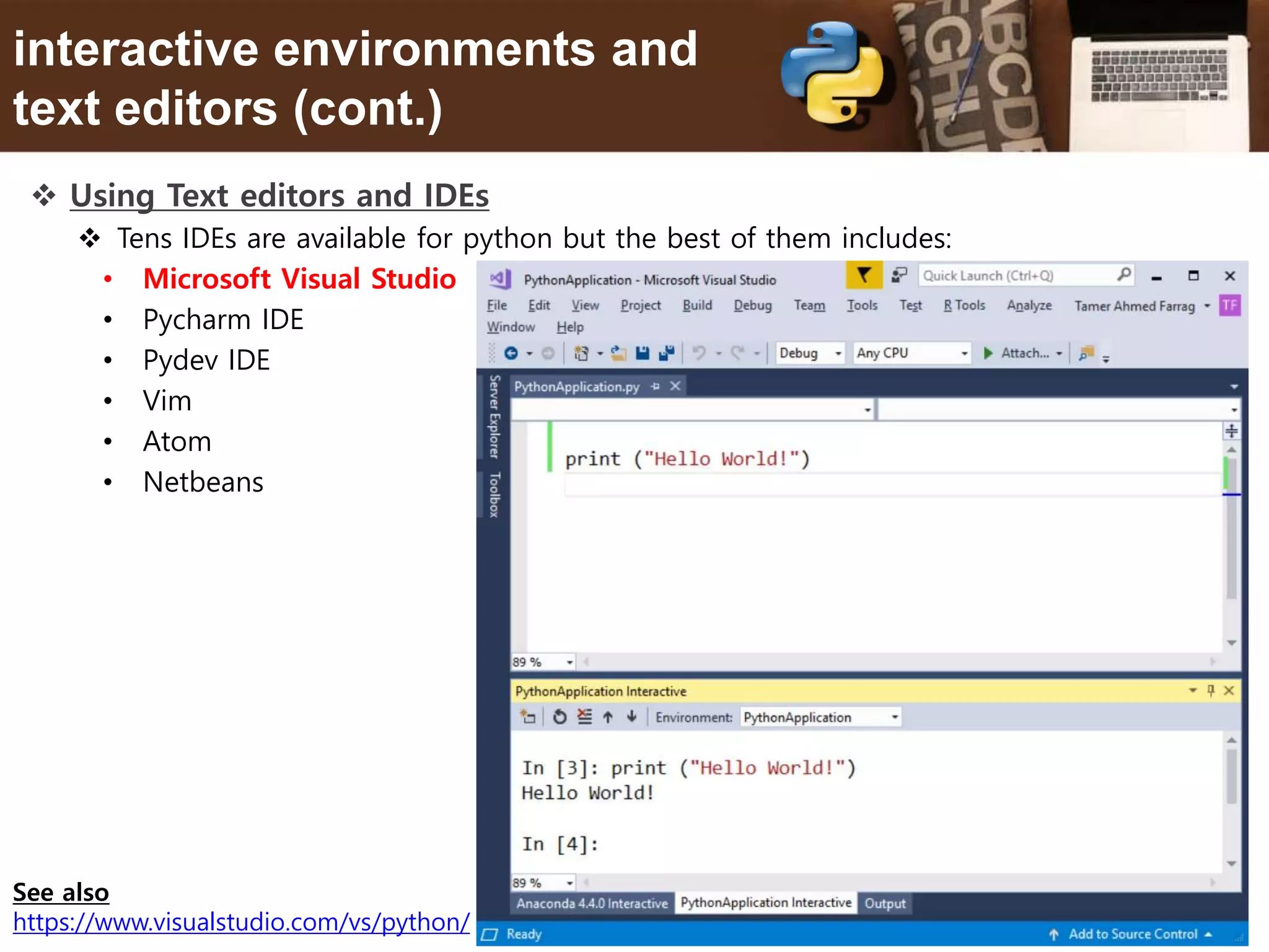 9 interactive environments and text editors (cont.)  Using Text editors and IDEs  Tens IDEs are available for python but the best of them includes: • Microsoft Visual Studio • Pycharm IDE • Pydev IDE • Vim • Atom • Netbeans See also https://www.visualstudio.com/vs/python/ 