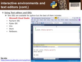9
interactive environments and
text editors (cont.)
 Using Text editors and IDEs
 Tens IDEs are available for python but the best of them includes:
• Microsoft Visual Studio
• Pycharm IDE
• Pydev IDE
• Vim
• Atom
• Netbeans
See also
https://www.visualstudio.com/vs/python/
 