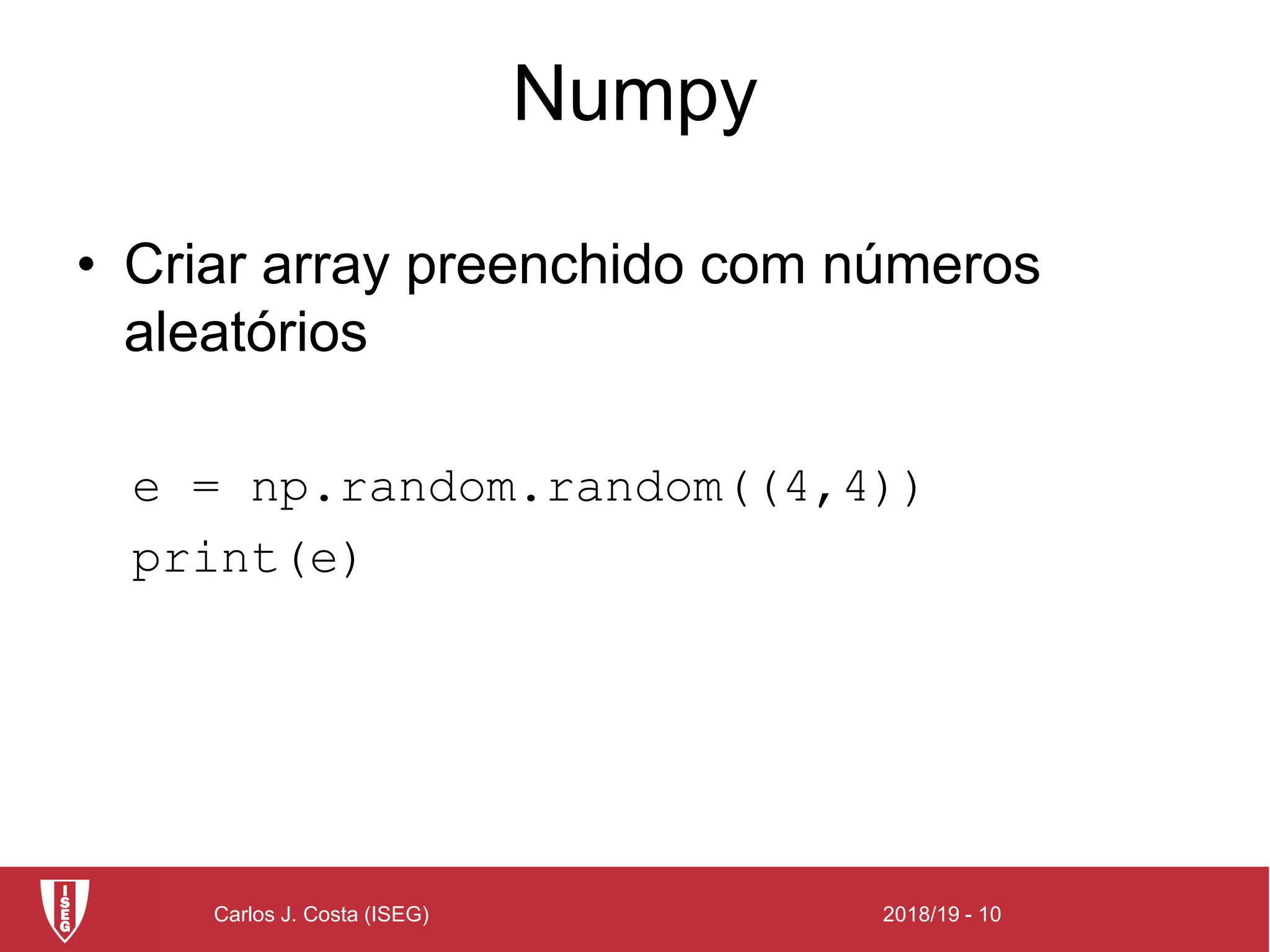 2018/19 - 10Carlos J. Costa (ISEG)
Numpy
• Criar array preenchido com números
aleatórios
e = np.random.random((4,4))
print(e)
 