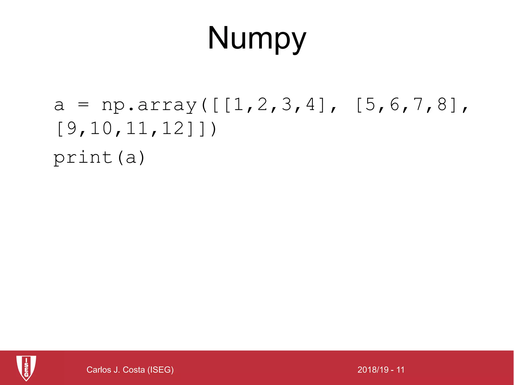 2018/19 - 11Carlos J. Costa (ISEG)
Numpy
a = np.array([[1,2,3,4], [5,6,7,8],
[9,10,11,12]])
print(a)
 