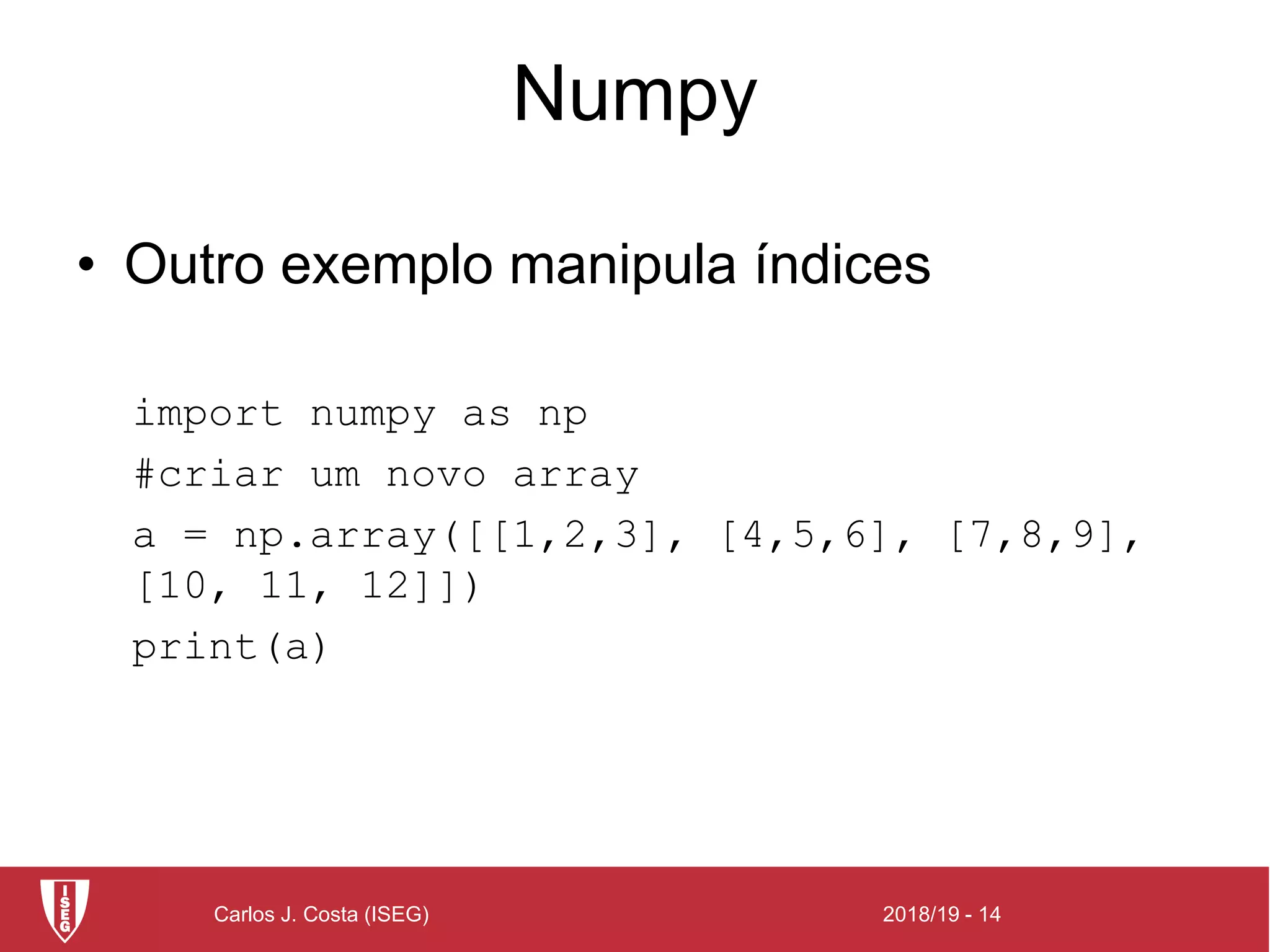 2018/19 - 14Carlos J. Costa (ISEG)
Numpy
• Outro exemplo manipula índices
import numpy as np
#criar um novo array
a = np.array([[1,2,3], [4,5,6], [7,8,9],
[10, 11, 12]])
print(a)
 