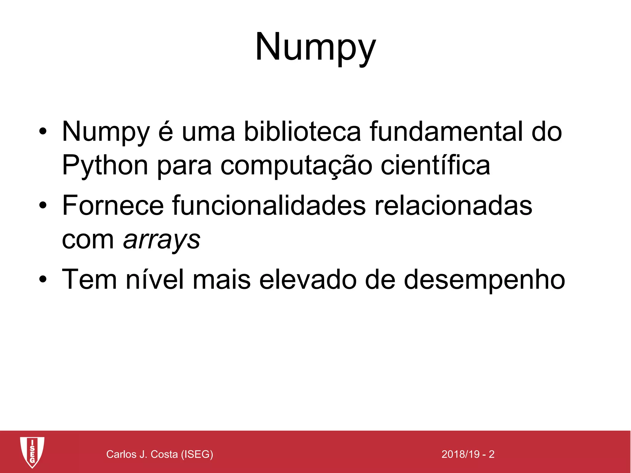 2018/19 - 2Carlos J. Costa (ISEG)
Numpy
• Numpy é uma biblioteca fundamental do
Python para computação científica
• Fornece funcionalidades relacionadas
com arrays
• Tem nível mais elevado de desempenho
 