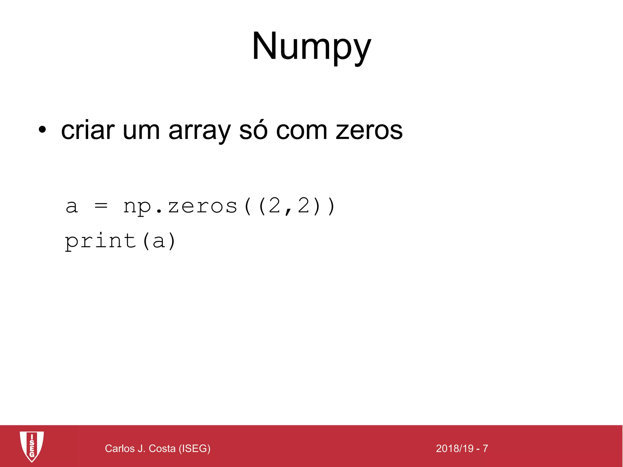 2018/19 - 7Carlos J. Costa (ISEG)
Numpy
• criar um array só com zeros
a = np.zeros((2,2))
print(a)
 