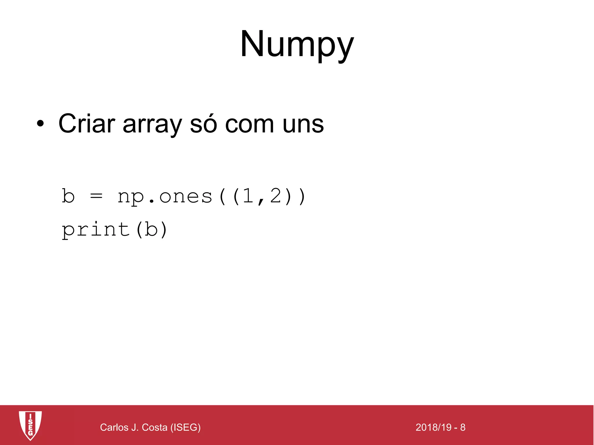 2018/19 - 8Carlos J. Costa (ISEG)
Numpy
• Criar array só com uns
b = np.ones((1,2))
print(b)
 