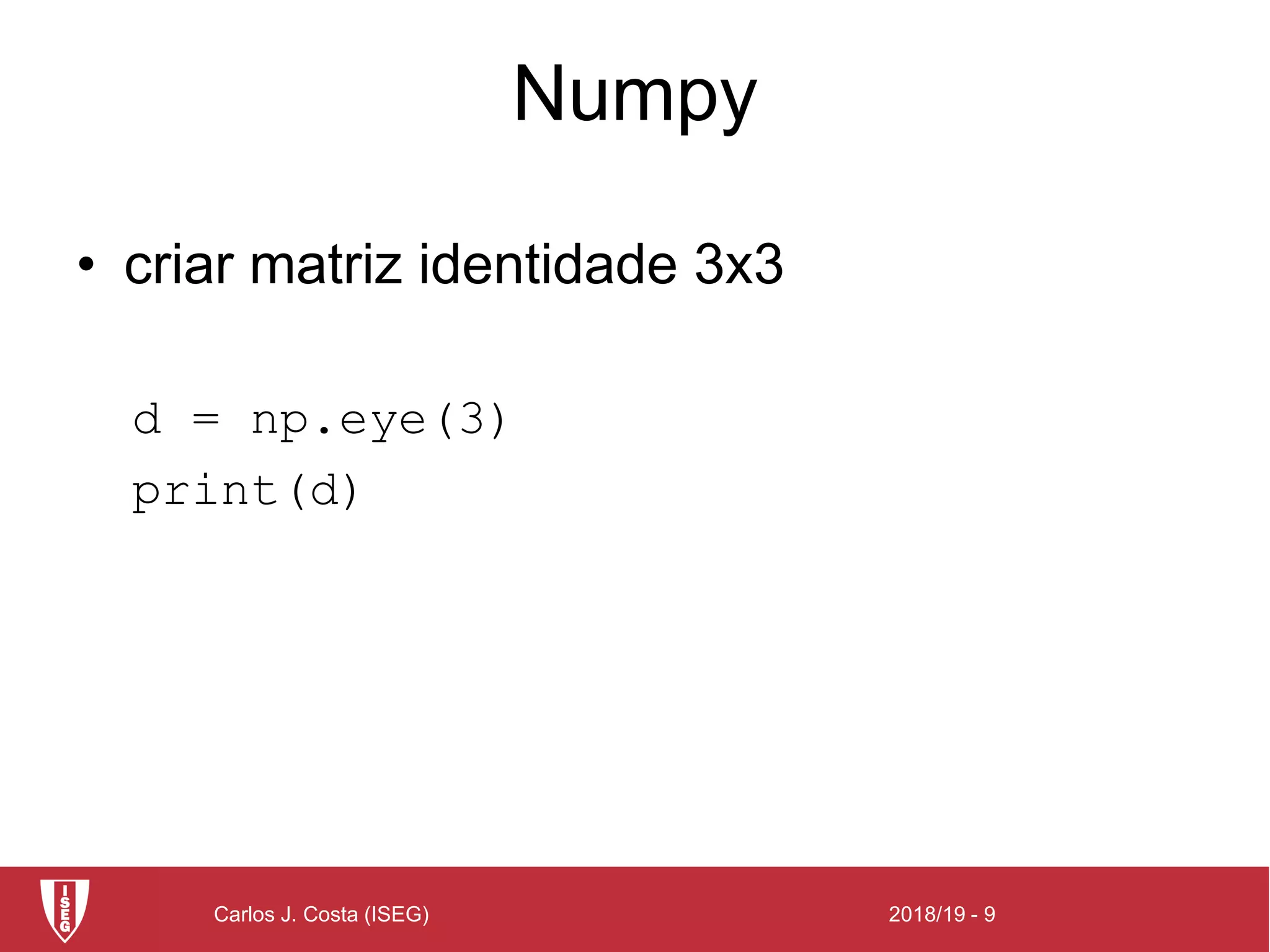 2018/19 - 9Carlos J. Costa (ISEG)
Numpy
• criar matriz identidade 3x3
d = np.eye(3)
print(d)
 