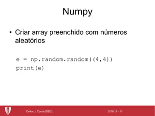 2018/19 - 10Carlos J. Costa (ISEG)
Numpy
• Criar array preenchido com números
aleatórios
e = np.random.random((4,4))
print(e)
 