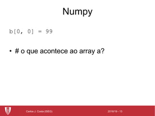2018/19 - 13Carlos J. Costa (ISEG)
Numpy
b[0, 0] = 99
• # o que acontece ao array a?
 
