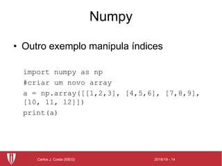 2018/19 - 14Carlos J. Costa (ISEG)
Numpy
• Outro exemplo manipula índices
import numpy as np
#criar um novo array
a = np.array([[1,2,3], [4,5,6], [7,8,9],
[10, 11, 12]])
print(a)
 
