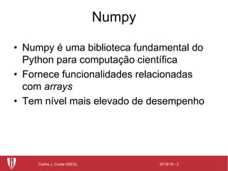 2018/19 - 2Carlos J. Costa (ISEG)
Numpy
• Numpy é uma biblioteca fundamental do
Python para computação científica
• Fornece funcionalidades relacionadas
com arrays
• Tem nível mais elevado de desempenho
 