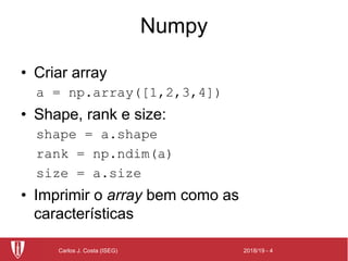 2018/19 - 4Carlos J. Costa (ISEG)
Numpy
• Criar array
a = np.array([1,2,3,4])
• Shape, rank e size:
shape = a.shape
rank = np.ndim(a)
size = a.size
• Imprimir o array bem como as
características
 