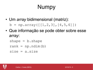 2018/19 - 5Carlos J. Costa (ISEG)
Numpy
• Um array bidimensional (matriz):
b = np.array([[1,2,3],[4,5,6]])
• Que informação se pode obter sobre esse
array:
shape = b.shape
rank = np.ndim(b)
size = a.size
 