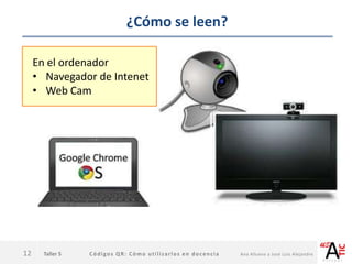 Taller 5 Códigos QR: Cómo utilizarlos en docencia Ana Allueva y José Luis Alejandre
¿Cómo se leen?
12
En el ordenador
• Navegador de Intenet
• Web Cam
 