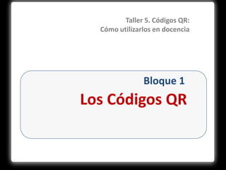 Taller 5 Códigos QR: Cómo utilizarlos en docencia Ana Allueva y José Luis Alejandre
Taller 5. Códigos QR:
Cómo utilizarlos en docencia
Bloque 1
Los Códigos QR
 