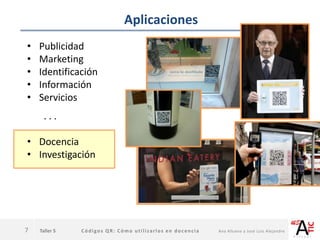 Taller 5 Códigos QR: Cómo utilizarlos en docencia Ana Allueva y José Luis Alejandre
Aplicaciones
7
• Publicidad
• Marketing
• Identificación
• Información
• Servicios
. . .
• Docencia
• Investigación
 