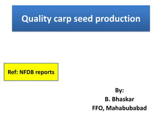Quality carp seed production
By:
B. Bhaskar
FFO, Mahabubabad
Ref: NFDB reports
 