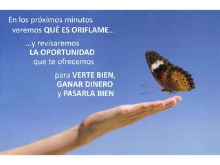 En los próximos minutos
 veremos QUÉ ES ORIFLAME…
    …y revisaremos
     LA OPORTUNIDAD
      que te ofrecemos
           para VERTE BIEN,
           GANAR DINERO
            y PASARLA BIEN
 