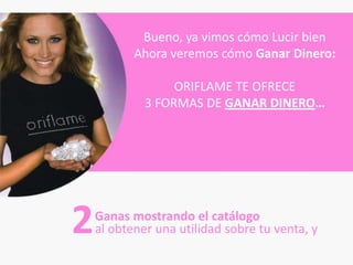 Bueno, ya vimos cómo Lucir bien
           Ahora veremos cómo Ganar Dinero:

                  ORIFLAME TE OFRECE
             3 FORMAS DE GANAR DINERO…




2   Ganas mostrando el catálogo
    al obtener una utilidad sobre tu venta, y
 