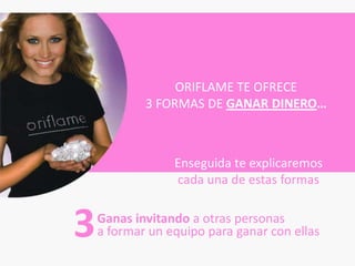 ORIFLAME TE OFRECE
            3 FORMAS DE GANAR DINERO…



                 Enseguida te explicaremos
                 cada una de estas formas


3   Ganas invitando a otras personas
    a formar un equipo para ganar con ellas
 