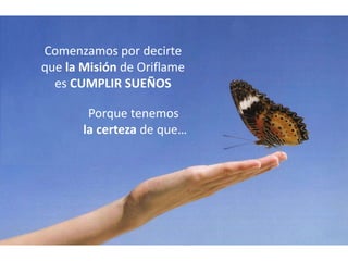 Comenzamos por decirte
que la Misión de Oriflame
  es CUMPLIR SUEÑOS

        Porque tenemos
       la certeza de que…
 
