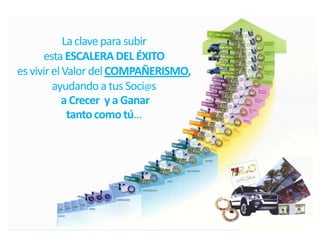 La clave para subir
      esta ESCALERA DEL ÉXITO
es vivir el Valor del COMPAÑERISMO,
         ayudando a tus Soci@s
            a Crecer y a Ganar
             tanto como tú…
 
