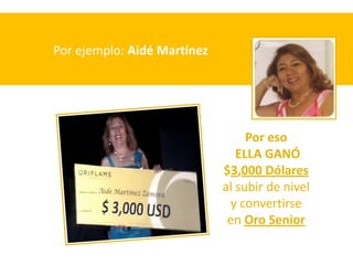 Por ejemplo: Aidé Martínez




                                  Por eso
                                ELLA GANÓ
                             $3,000 Dólares
                             al subir de nivel
                              y convertirse
                              en Oro Senior
 