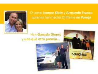 O como Ivonne Klein y Armando Franco
     quienes han hecho Oriflame en Pareja



     Han Ganado Dinero
y uno que otro premio…
 