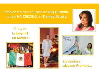 También tenemos el caso de July Guzmán,
  quien HA CRECIDO en Tiempo Récord


      Y hoy es
     la Líder #1
     en México




                                   Llevándose
                                   algunos Premios…
 