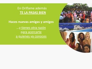 En Oriflame además
      TE LA PASAS BIEN

Haces nuevas amigas y amigos
    …y tienes otra razón
       para acercarte
    a quienes ya conoces
 