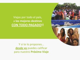 Viajas por todo el país,
a los mejores destinos
CON TODO PAGADO!!




    Y si te lo propones…
  desde ya puedes calificar
 para nuestro Próximo Viaje
 