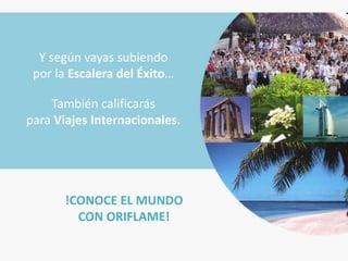 Y según vayas subiendo
 por la Escalera del Éxito…

    También calificarás
para Viajes Internacionales.




       !CONOCE EL MUNDO
         CON ORIFLAME!
 