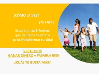 ¿CÓMO LA VES?
                  ¿TE LATE?

   Estas son las 3 formas
   que Oriflame te ofrece
  para Transformar tu vida:

       VERTE BIEN
GANAR DINERO y PASARLA BIEN
   ¿CUÁL TE GUSTA MÁS?
 
