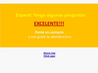 Espera! Tengo algunas preguntas
        EXCELENTE!!!
         Ponte en contacto
     y con gusto te atenderemos



              Ahora haz
              Click aquí
 
