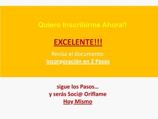 Quiero Inscribirme Ahora!!

    EXCELENTE!!!
    Revisa el documento:
  Incorporación en 2 Pasos



      sigue los Pasos…
   y serás Soci@ Oriflame
         Hoy Mismo
 