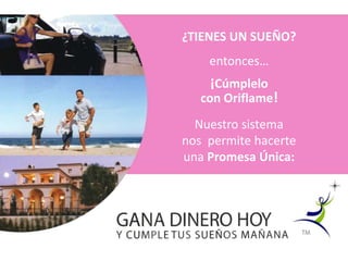 ¿TIENES UN SUEÑO?
       entonces…
       ¡Cúmplelo
      con Oriflame!
      Nuestro sistema
    nos permite hacerte
GANA DINERO HOY
Y CUMPLEPromesa Única:
    una TUS SUEÑOS MAÑANA
 
