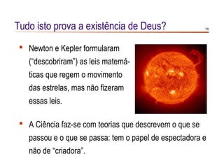 Tudo isto prova a existência de Deus?                    7/8




  Newton e Kepler formularam
   (“descobriram”) as leis matemá-
   ticas que regem o movimento
   das estrelas, mas não fizeram
   essas leis.

  A Ciência faz-se com teorias que descrevem o que se
   passou e o que se passa: tem o papel de espectadora e
   não de “criadora”.
 