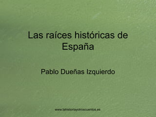 www.lahistoriayotroscuentos.es
Las raíces históricas de
España
Pablo Dueñas Izquierdo
 