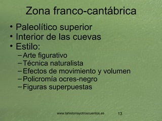 www.lahistoriayotroscuentos.es 13
Zona franco-cantábrica
• Paleolítico superior
• Interior de las cuevas
• Estilo:
–Arte f...