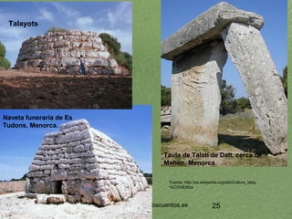 www.lahistoriayotroscuentos.es 24
Metalurgia: bronce (1.700 a.C.)
• Poblado de El Algar (Almería)
• Cultura de los Talayot...