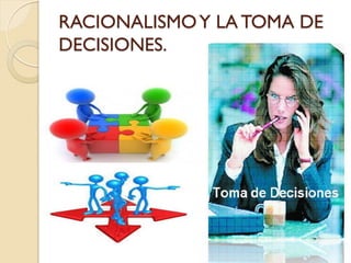RACIONALISMO Y LA TOMA DE DECISIONES.  