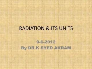 RADIATION & ITS UNITS
9-6-2012
By DR K SYED AKRAM
 