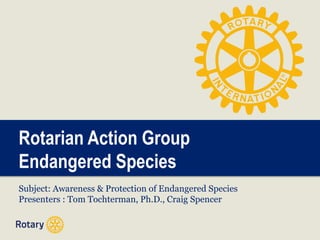 Rotarian Action Group
Endangered Species
Subject: Awareness & Protection of Endangered Species
Presenters : Tom Tochterman, Ph.D., Craig Spencer
 