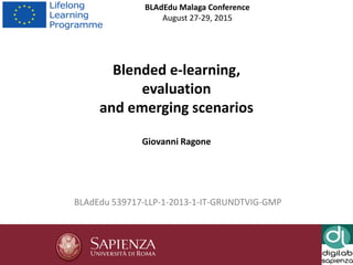 Blended e-learning,
evaluation
and emerging scenarios
Giovanni Ragone
BLAdEdu Malaga Conference
August 27-29, 2015
BLAdEdu 539717-LLP-1-2013-1-IT-GRUNDTVIG-GMP
 