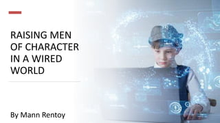 RAISING MEN
OF CHARACTER
IN A WIRED
WORLD
By Mann Rentoy
 